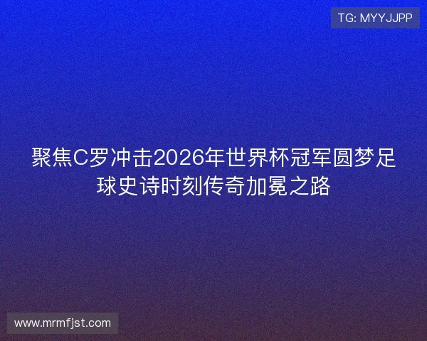 聚焦C罗冲击2026年世界杯冠军圆梦足球史诗时刻传奇加冕之路