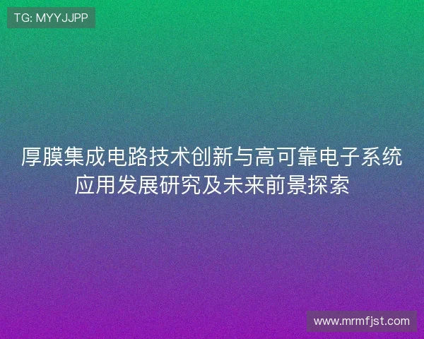 厚膜集成电路技术创新与高可靠电子系统应用发展研究及未来前景探索