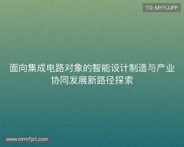 面向集成电路对象的智能设计制造与产业协同发展新路径探索 面向集成电路对象的智能设计制造与产业协同发展新路径探索